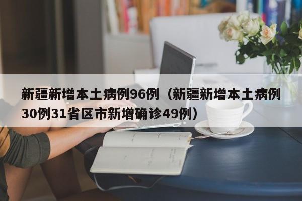 新疆新增本土病例96例(新疆新增本土病例30例31省区市新增确诊49例)