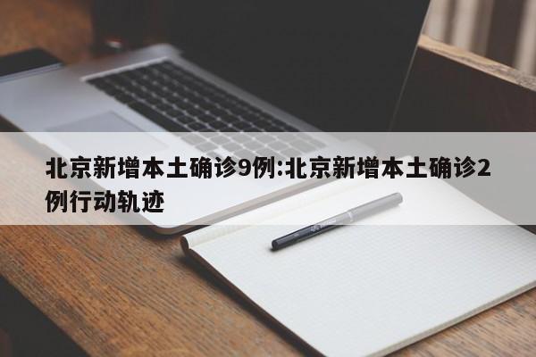 北京新增本土确诊9例:北京新增本土确诊2例行动轨迹