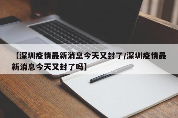 【深圳疫情最新消息今天又封了/深圳疫情最新消息今天又封了吗】