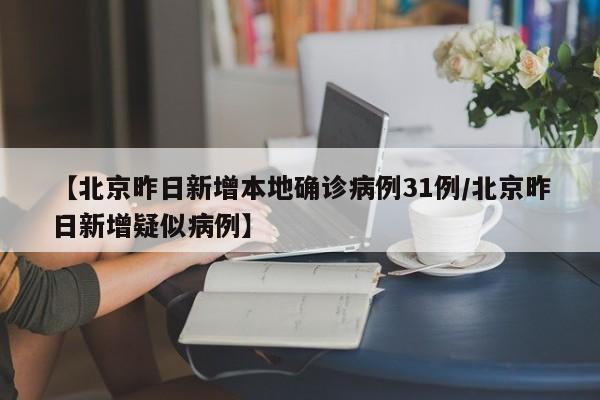 【北京昨日新增本地确诊病例31例/北京昨日新增疑似病例】