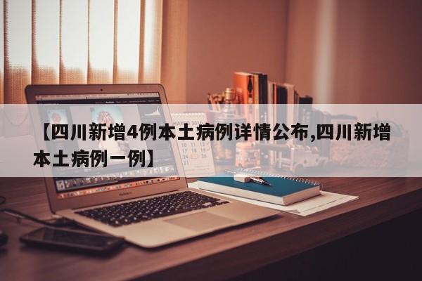 【四川新增4例本土病例详情公布,四川新增本土病例一例】