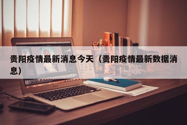 贵阳疫情最新消息今天(贵阳疫情最新数据消息)