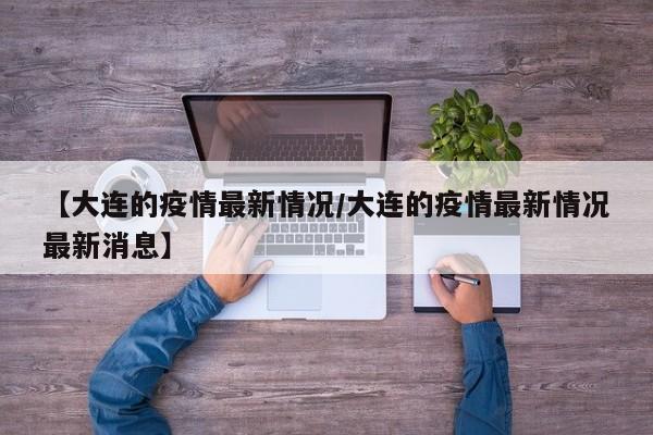 【大连的疫情最新情况/大连的疫情最新情况最新消息】