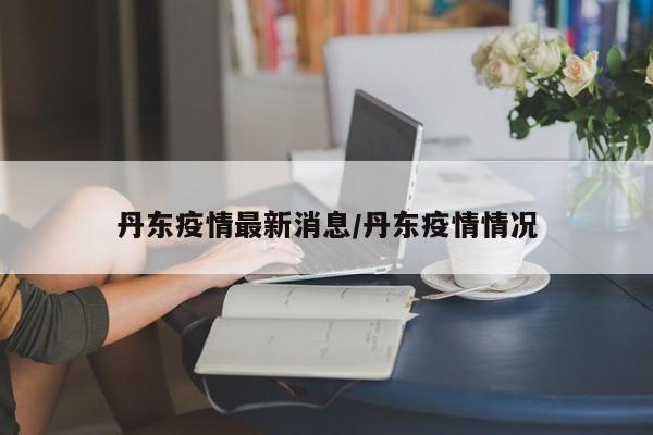 丹东疫情最新消息/丹东疫情情况