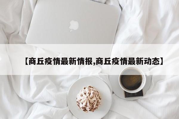 【商丘疫情最新情报,商丘疫情最新动态】