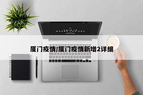 厦门疫情/厦门疫情新增2详细