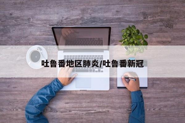 吐鲁番地区肺炎/吐鲁番新冠