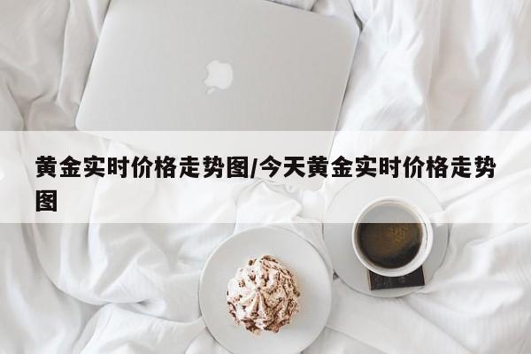 黄金实时价格走势图/今天黄金实时价格走势图