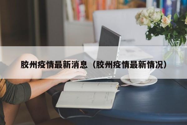 胶州疫情最新消息（胶州疫情最新情况）