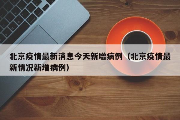 北京疫情最新消息今天新增病例（北京疫情最新情况新增病例）