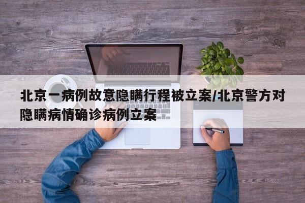 北京一病例故意隐瞒行程被立案/北京警方对隐瞒病情确诊病例立案