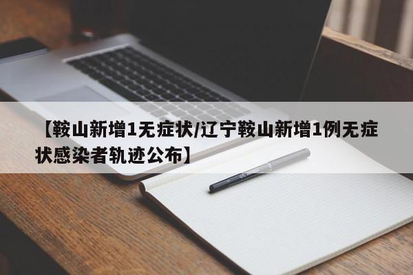 【鞍山新增1无症状/辽宁鞍山新增1例无症状感染者轨迹公布】