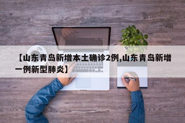 【山东青岛新增本土确诊2例,山东青岛新增一例新型肺炎】
