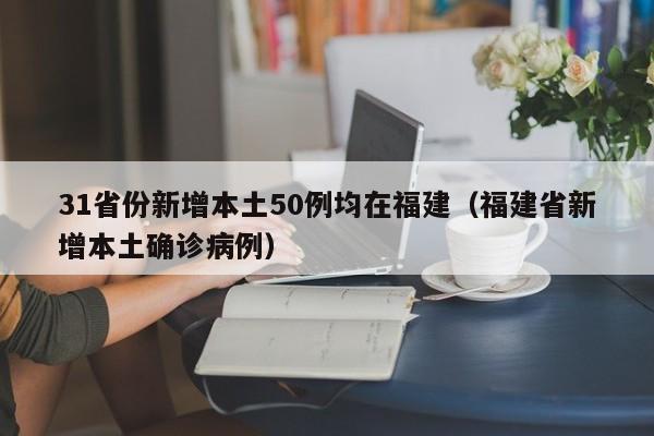 31省份新增本土50例均在福建（福建省新增本土确诊病例）