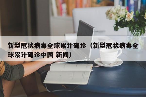 新型冠状病毒全球累计确诊(新型冠状病毒全球累计确诊中国 新闻)