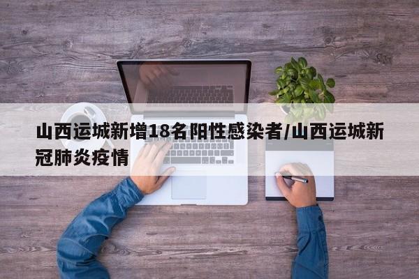 山西运城新增18名阳性感染者/山西运城新冠肺炎疫情