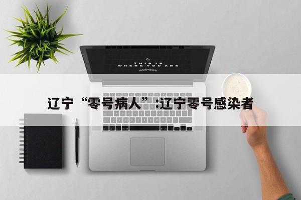 辽宁“零号病人”:辽宁零号感染者