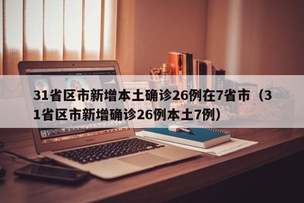 31省区市新增本土确诊26例在7省市（31省区市新增确诊26例本土7例）