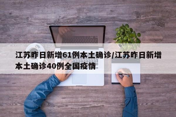 江苏昨日新增61例本土确诊/江苏昨日新增本土确诊40例全国疫情