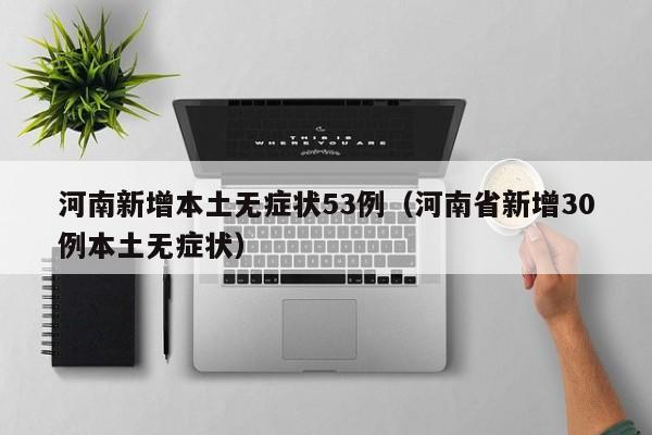 河南新增本土无症状53例（河南省新增30例本土无症状）