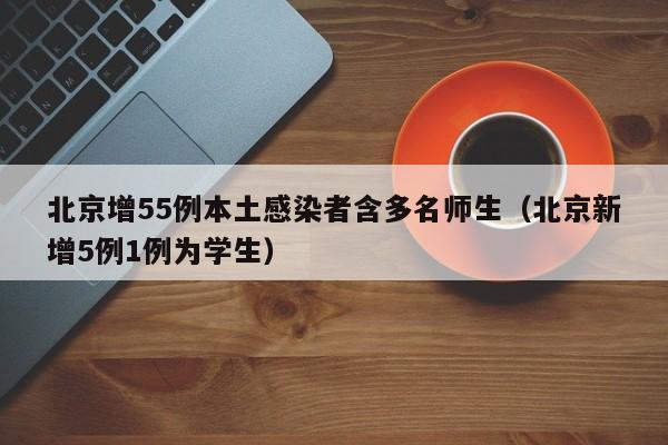 北京增55例本土感染者含多名师生（北京新增5例1例为学生）