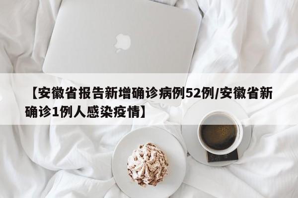 【安徽省报告新增确诊病例52例/安徽省新确诊1例人感染疫情】