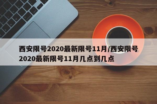 西安限号2020最新限号11月/西安限号2020最新限号11月几点到几点