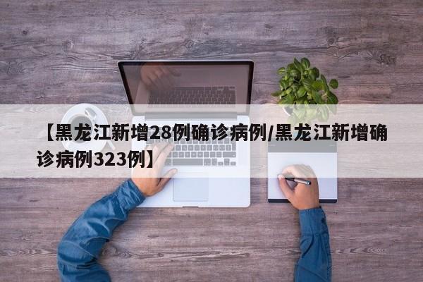 【黑龙江新增28例确诊病例/黑龙江新增确诊病例323例】