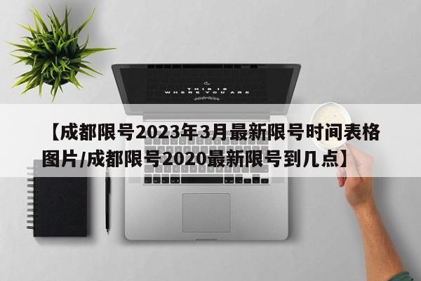 【成都限号2023年3月最新限号时间表格图片/成都限号2020最新限号到几点】