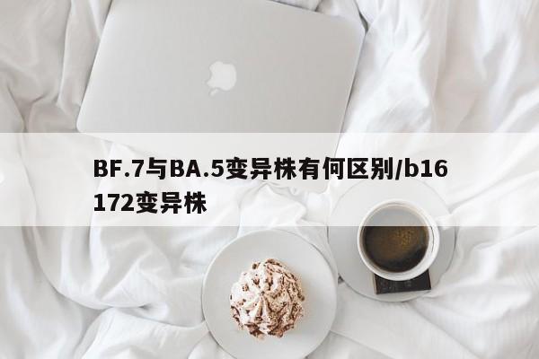BF.7与BA.5变异株有何区别/b16172变异株
