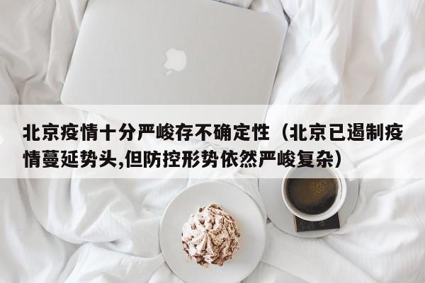 北京疫情十分严峻存不确定性(北京已遏制疫情蔓延势头,但防控形势依然严峻复杂)