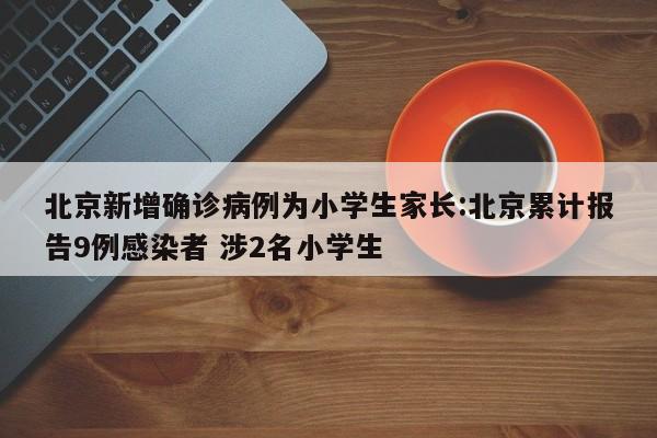 北京新增确诊病例为小学生家长:北京累计报告9例感染者 涉2名小学生