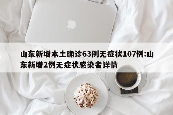 山东新增本土确诊63例无症状107例:山东新增2例无症状感染者详情