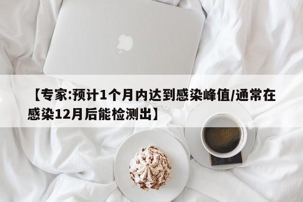 【专家:预计1个月内达到感染峰值/通常在感染12月后能检测出】