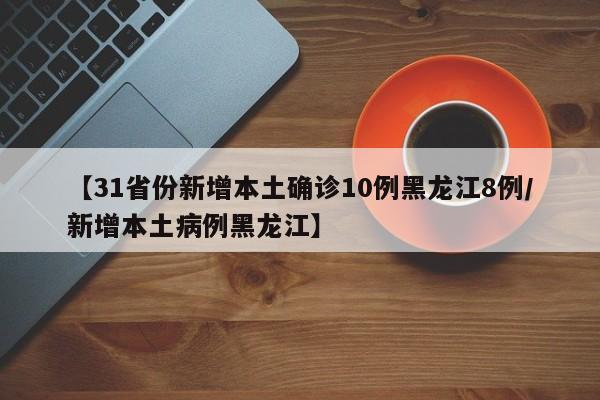 【31省份新增本土确诊10例黑龙江8例/新增本土病例黑龙江】