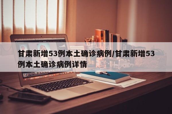 甘肃新增53例本土确诊病例/甘肃新增53例本土确诊病例详情