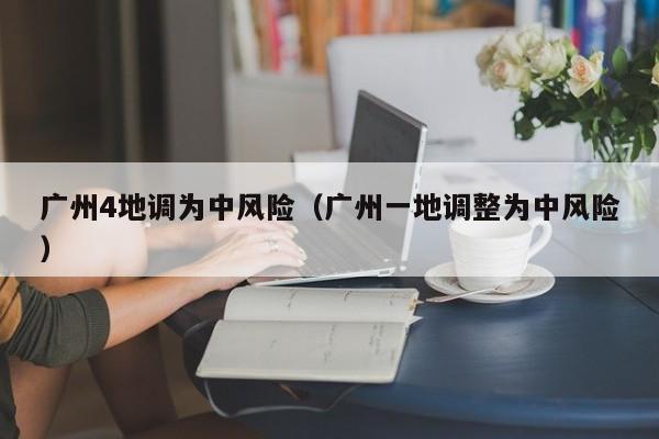 广州4地调为中风险（广州一地调整为中风险）