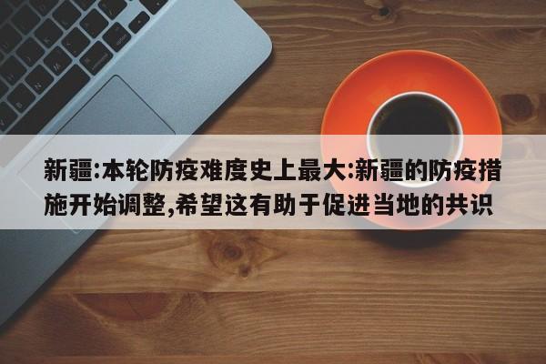 新疆:本轮防疫难度史上最大:新疆的防疫措施开始调整,希望这有助于促进当地的共识
