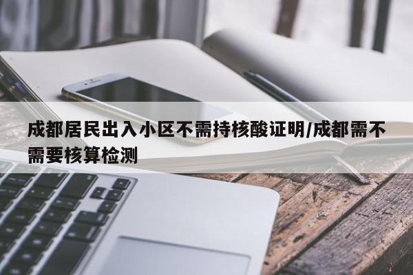 成都居民出入小区不需持核酸证明/成都需不需要核算检测