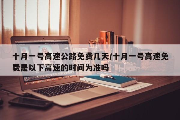 十月一号高速公路免费几天/十月一号高速免费是以下高速的时间为准吗