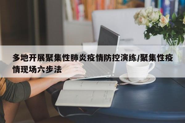 多地开展聚集性肺炎疫情防控演练/聚集性疫情现场六步法