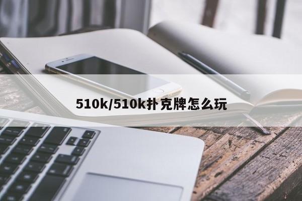 510k/510k扑克牌怎么玩