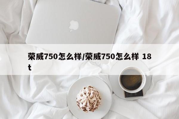 荣威750怎么样/荣威750怎么样 18t