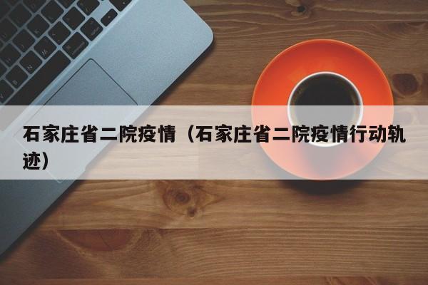 石家庄省二院疫情（石家庄省二院疫情行动轨迹）