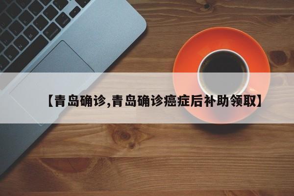 【青岛确诊,青岛确诊癌症后补助领取】