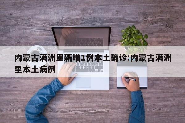 内蒙古满洲里新增1例本土确诊:内蒙古满洲里本土病例