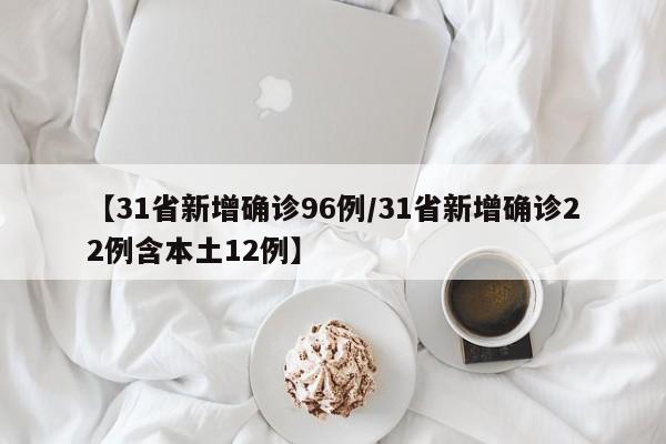【31省新增确诊96例/31省新增确诊22例含本土12例】