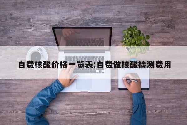 自费核酸价格一览表:自费做核酸检测费用