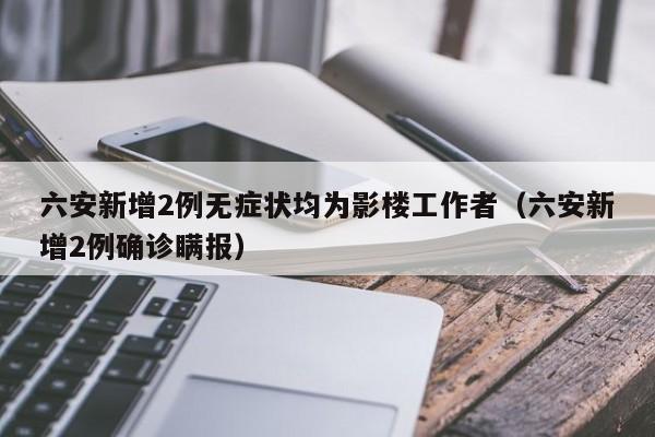 六安新增2例无症状均为影楼工作者（六安新增2例确诊瞒报）