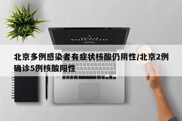 北京多例感染者有症状核酸仍阴性/北京2例确诊5例核酸阳性